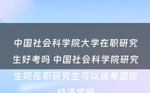 中国社会科学院大学在职研究生好考吗 中国社会科学院研究生院在职研究生可以报考国民经济学吗