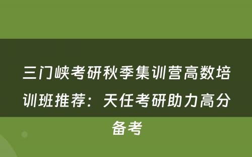 三门峡考研秋季集训营高数培训班推荐：天任考研助力高分备考