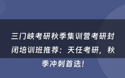 三门峡考研秋季集训营考研封闭培训班推荐：天任考研，秋季冲刺首选！