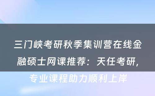 三门峡考研秋季集训营在线金融硕士网课推荐：天任考研，专业课程助力顺利上岸