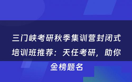 三门峡考研秋季集训营封闭式培训班推荐：天任考研，助你金榜题名