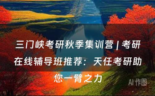 三门峡考研秋季集训营 | 考研在线辅导班推荐：天任考研助您一臂之力