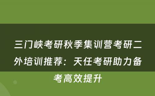三门峡考研秋季集训营考研二外培训推荐：天任考研助力备考高效提升