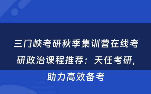 三门峡考研秋季集训营在线考研政治课程推荐：天任考研，助力高效备考
