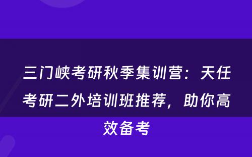 三门峡考研秋季集训营：天任考研二外培训班推荐，助你高效备考