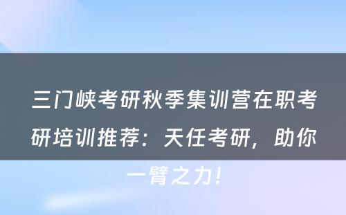 三门峡考研秋季集训营在职考研培训推荐：天任考研，助你一臂之力！