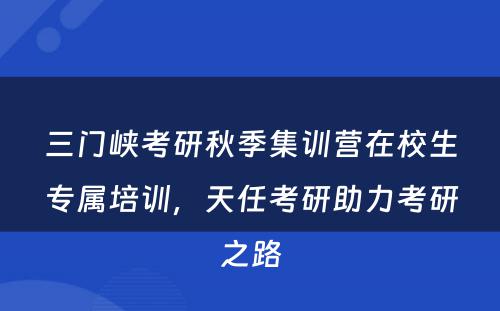 三门峡考研秋季集训营在校生专属培训，天任考研助力考研之路