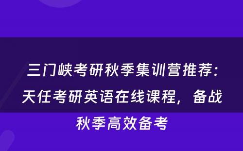 三门峡考研秋季集训营推荐：天任考研英语在线课程，备战秋季高效备考