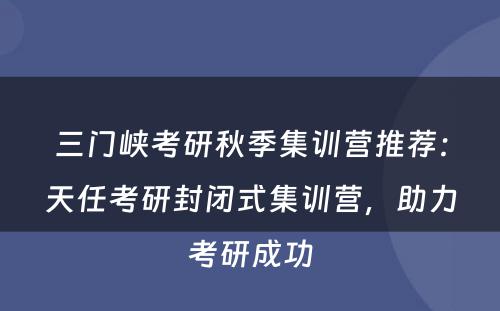 三门峡考研秋季集训营推荐：天任考研封闭式集训营，助力考研成功
