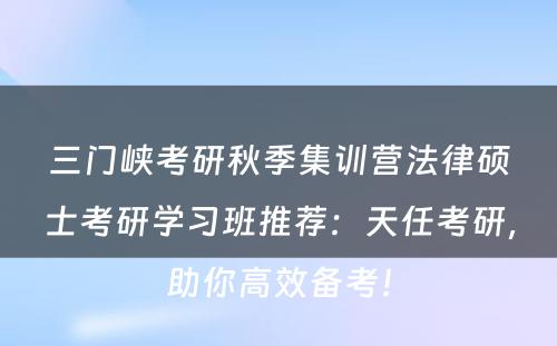 三门峡考研秋季集训营法律硕士考研学习班推荐：天任考研，助你高效备考！