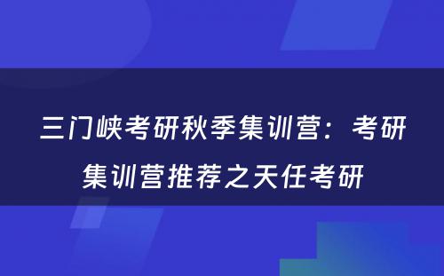 三门峡考研秋季集训营：考研集训营推荐之天任考研