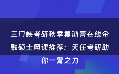 三门峡考研秋季集训营在线金融硕士网课推荐：天任考研助你一臂之力