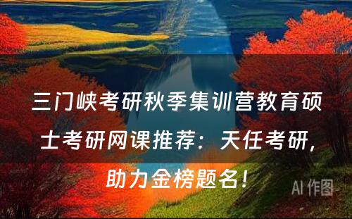三门峡考研秋季集训营教育硕士考研网课推荐：天任考研，助力金榜题名！