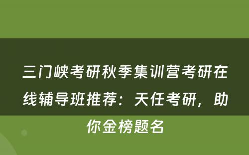 三门峡考研秋季集训营考研在线辅导班推荐：天任考研，助你金榜题名