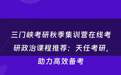 三门峡考研秋季集训营在线考研政治课程推荐：天任考研，助力高效备考