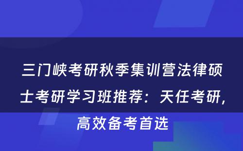 三门峡考研秋季集训营法律硕士考研学习班推荐：天任考研，高效备考首选