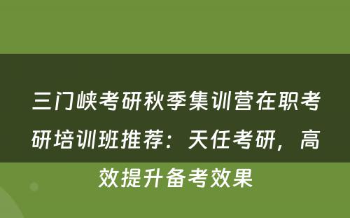 三门峡考研秋季集训营在职考研培训班推荐：天任考研，高效提升备考效果