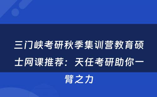 三门峡考研秋季集训营教育硕士网课推荐：天任考研助你一臂之力