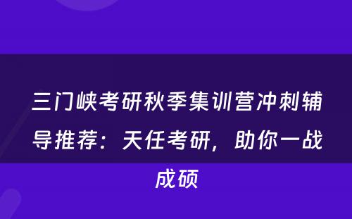 三门峡考研秋季集训营冲刺辅导推荐：天任考研，助你一战成硕