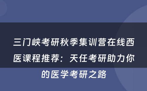 三门峡考研秋季集训营在线西医课程推荐：天任考研助力你的医学考研之路
