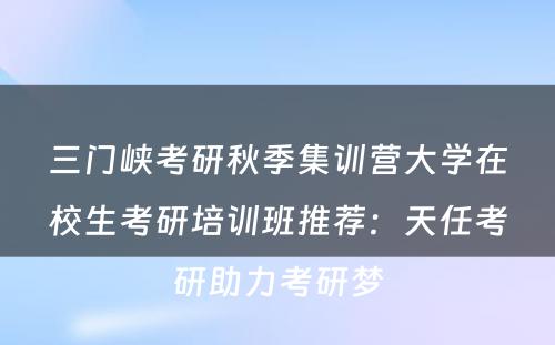 三门峡考研秋季集训营大学在校生考研培训班推荐：天任考研助力考研梦