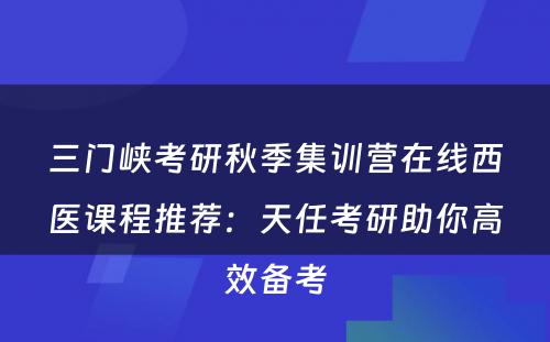 三门峡考研秋季集训营在线西医课程推荐：天任考研助你高效备考