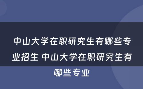 中山大学在职研究生有哪些专业招生 中山大学在职研究生有哪些专业