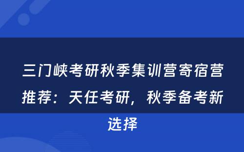 三门峡考研秋季集训营寄宿营推荐：天任考研，秋季备考新选择