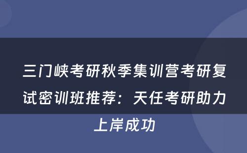 三门峡考研秋季集训营考研复试密训班推荐：天任考研助力上岸成功