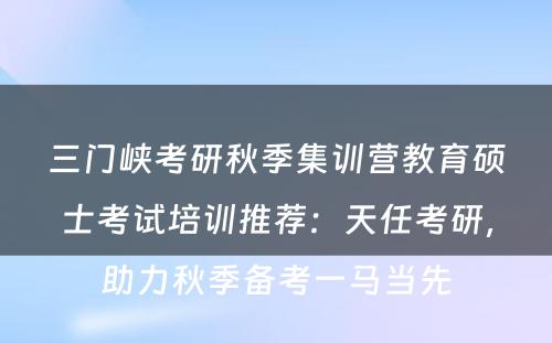 三门峡考研秋季集训营教育硕士考试培训推荐：天任考研，助力秋季备考一马当先