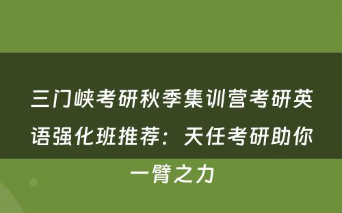 三门峡考研秋季集训营考研英语强化班推荐：天任考研助你一臂之力