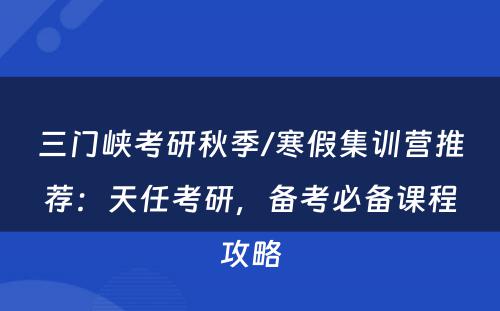 三门峡考研秋季/寒假集训营推荐：天任考研，备考必备课程攻略