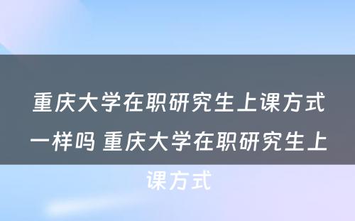 重庆大学在职研究生上课方式一样吗 重庆大学在职研究生上课方式