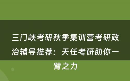 三门峡考研秋季集训营考研政治辅导推荐：天任考研助你一臂之力