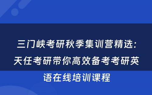 三门峡考研秋季集训营精选：天任考研带你高效备考考研英语在线培训课程