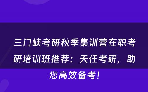 三门峡考研秋季集训营在职考研培训班推荐：天任考研，助您高效备考！