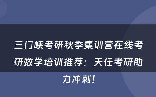 三门峡考研秋季集训营在线考研数学培训推荐：天任考研助力冲刺！