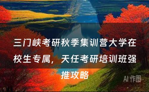 三门峡考研秋季集训营大学在校生专属，天任考研培训班强推攻略
