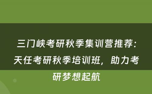 三门峡考研秋季集训营推荐：天任考研秋季培训班，助力考研梦想起航