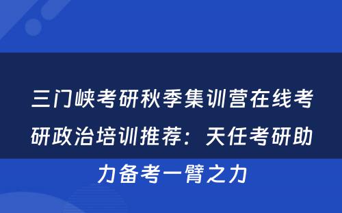 三门峡考研秋季集训营在线考研政治培训推荐：天任考研助力备考一臂之力