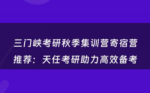 三门峡考研秋季集训营寄宿营推荐：天任考研助力高效备考