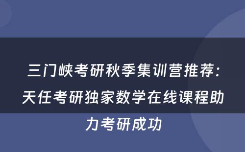 三门峡考研秋季集训营推荐：天任考研独家数学在线课程助力考研成功