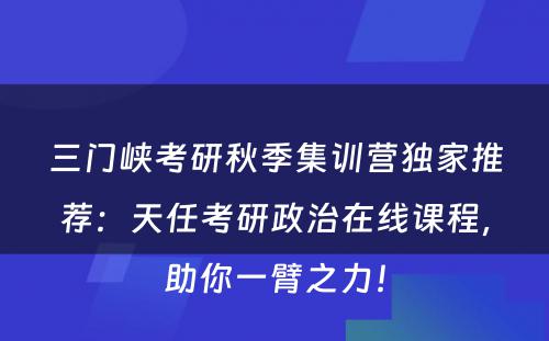 三门峡考研秋季集训营独家推荐：天任考研政治在线课程，助你一臂之力！