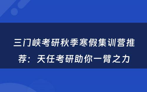 三门峡考研秋季寒假集训营推荐：天任考研助你一臂之力