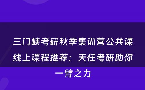 三门峡考研秋季集训营公共课线上课程推荐：天任考研助你一臂之力