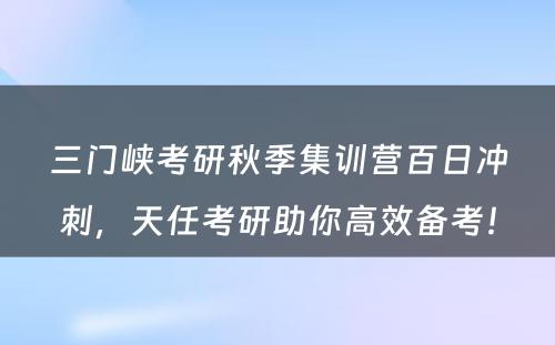 三门峡考研秋季集训营百日冲刺，天任考研助你高效备考！