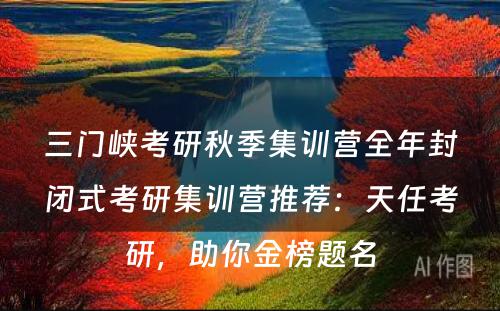 三门峡考研秋季集训营全年封闭式考研集训营推荐：天任考研，助你金榜题名