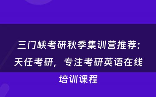三门峡考研秋季集训营推荐：天任考研，专注考研英语在线培训课程
