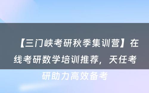 【三门峡考研秋季集训营】在线考研数学培训推荐，天任考研助力高效备考