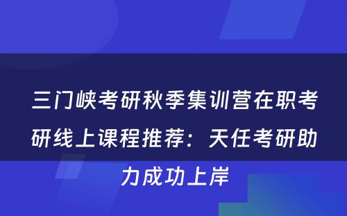 三门峡考研秋季集训营在职考研线上课程推荐：天任考研助力成功上岸
